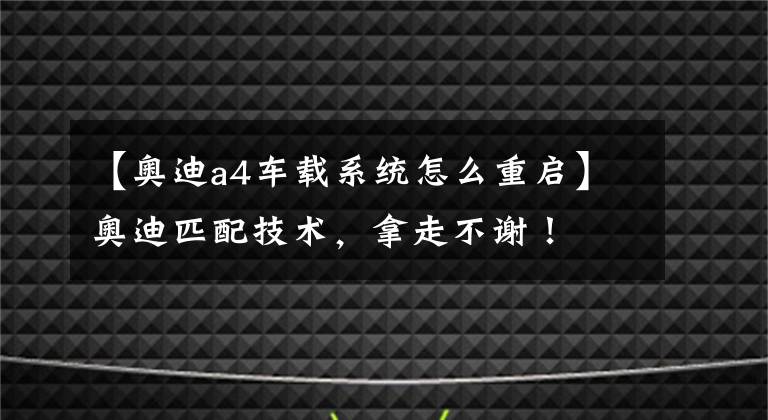 【奥迪a4车载系统怎么重启】奥迪匹配技术,拿走不谢!