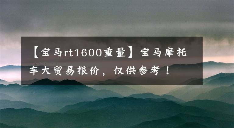 【宝马rt1600重量】宝马摩托车大贸易报价，仅供参考！
