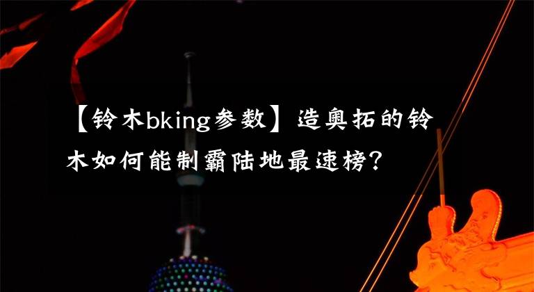 【铃木bking参数】造奥拓的铃木如何能制霸陆地最速榜?