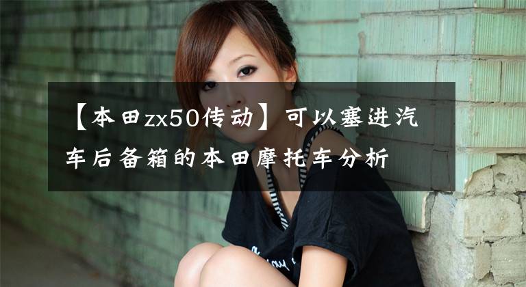 【本田zx50传动】可以塞进汽车后备箱的本田摩托车分析