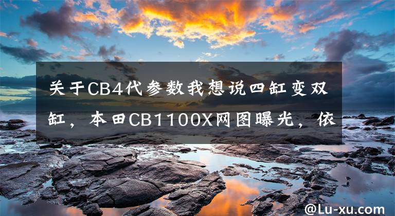 关于CB4代参数我想说四缸变双缸,本田CB1100X网图曝光,依然搭载DCT技术