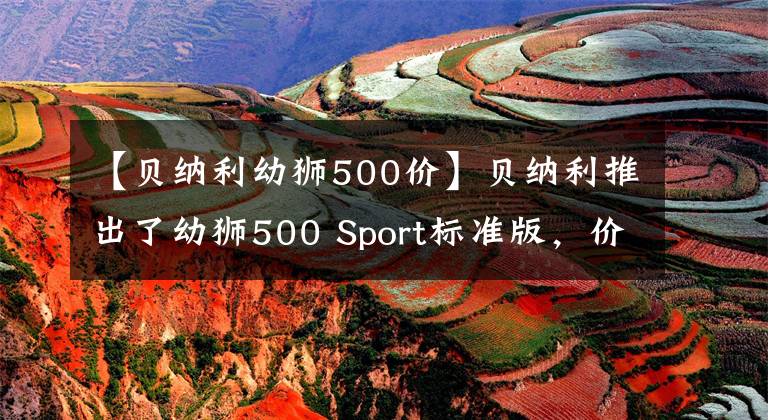 【贝纳利幼狮500价】贝纳利推出了幼狮500 Sport标准版，价格为3.98万韩元，跌幅为7000韩元。