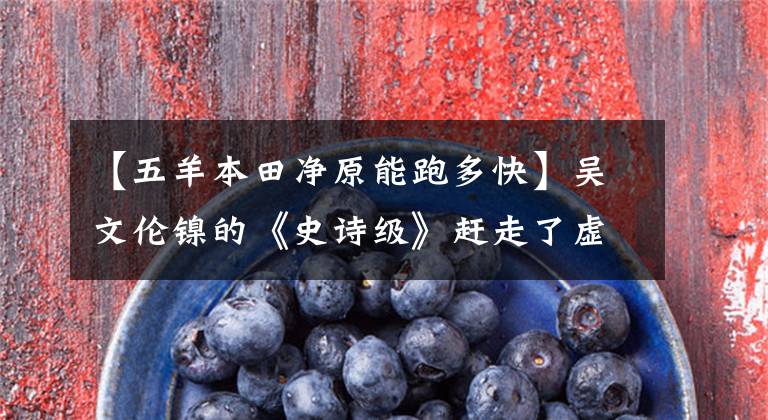 【五羊本田净原能跑多快】吴文伦镍的《史诗级》赶走了虚空，真相几何？