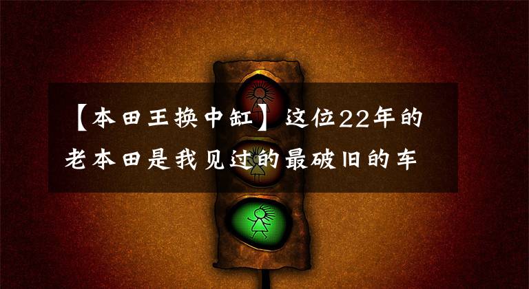 【本田王换中缸】这位22年的老本田是我见过的最破旧的车,但仍然能看到本田王的影子。
