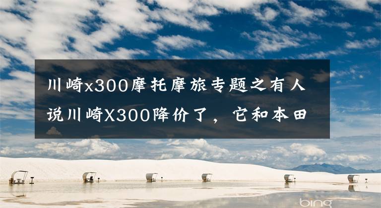 川崎x300摩托摩旅专题之有人说川崎X300降价了，它和本田CB400X，如何选？