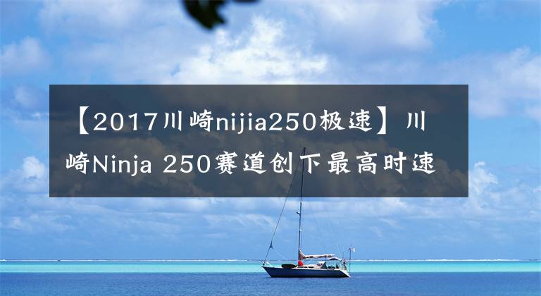 【2017川崎nijia250极速】川崎Ninja 250赛道创下最高时速198.1㎞/h的正式纪录