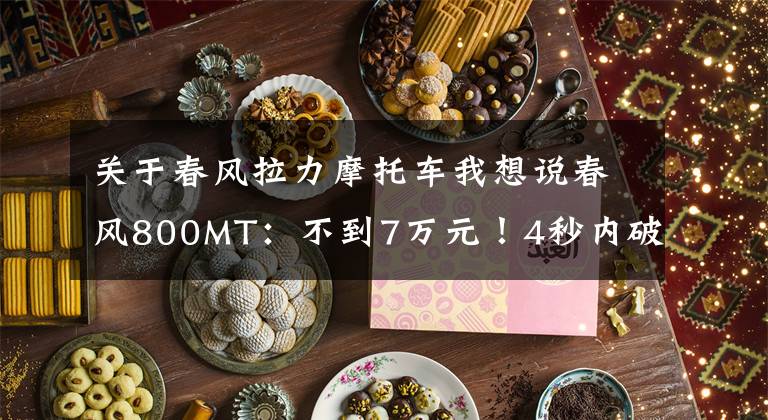 关于春风拉力摩托车我想说春风800MT:不到7万元!4秒内破百!配置拉满!这就是国产之光?