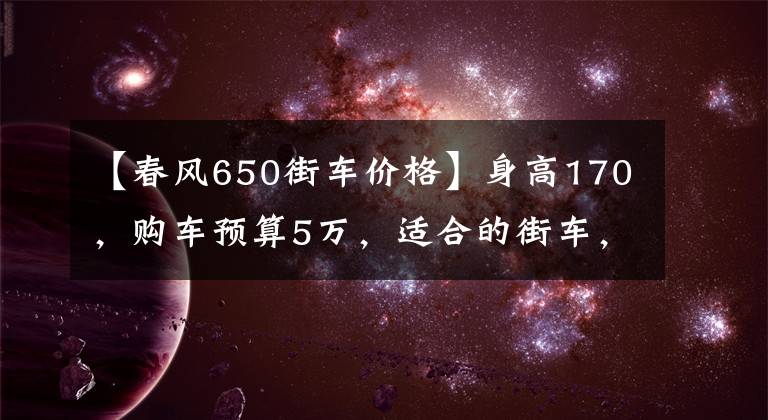 【春风650街车价格】身高170,购车预算5万,适合的街车,求推荐