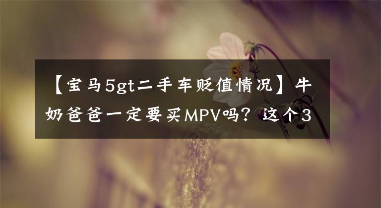 【宝马5gt二手车贬值情况】牛奶爸爸一定要买MPV吗?这个38万宝马5系列GT是你的菜吗?