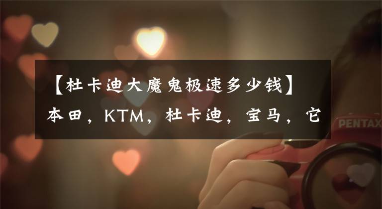 【杜卡迪大魔鬼极速多少钱】本田,KTM,杜卡迪,宝马,它们能畅销全球绝非偶然