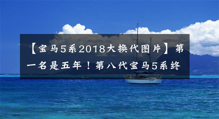 【宝马5系2018大换代图片】第一名是五年!第八代宝马5系终于来了。内外大变或年后暴露