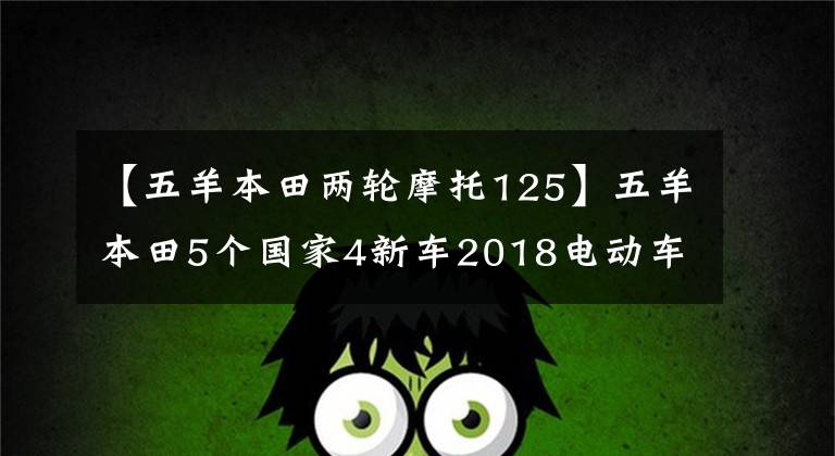 【五羊本田两轮摩托125】五羊本田5个国家4新车2018电动车销量暴增78%