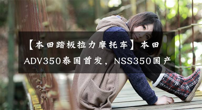 【本田踏板拉力摩托车】本田ADV350泰国首发,NSS350国产版有望9月份上市