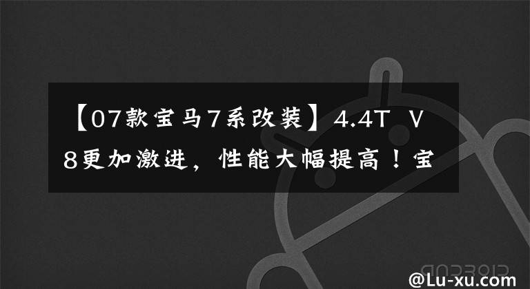【07款宝马7系改装】4.4T  V8更加激进，性能大幅提高！宝马7系列修订版曝光