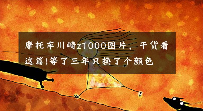 摩托车川崎z1000图片,干货看这篇!等了三年只换了个颜色 川崎Z1000发布更新 还是没有电控