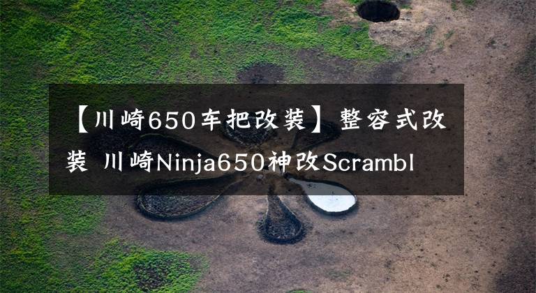 【川崎650车把改装】整容式改装 川崎Ninja650神改Scrambler风格