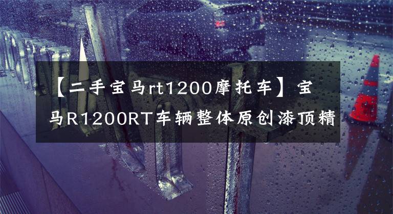 【二手宝马rt1200摩托车】宝马R1200RT车辆整体原创漆顶精品汽车状况