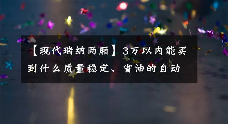 【现代瑞纳两厢】3万以内能买到什么质量稳定、省油的自动挡？