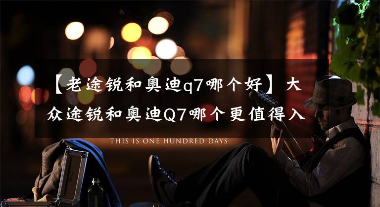 【老途锐和奥迪q7哪个好】大众途锐和奥迪Q7哪个更值得入手?