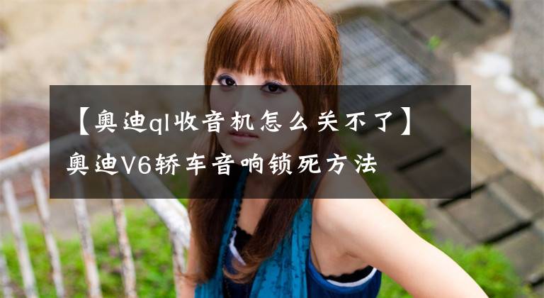 【奥迪ql收音机怎么关不了】奥迪V6轿车音响锁死方法