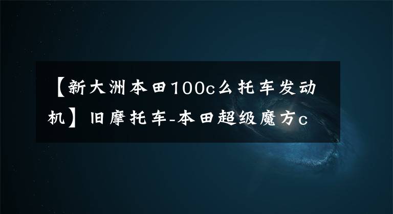 【新大洲本田100c么托车发动机】旧摩托车-本田超级魔方c100