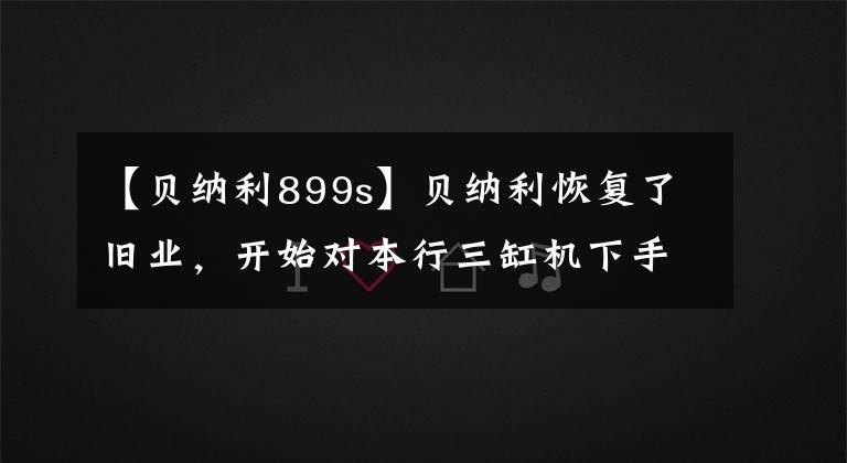 【贝纳利899s】贝纳利恢复了旧业,开始对本行三缸机下手,TNT899将实现国产化。
