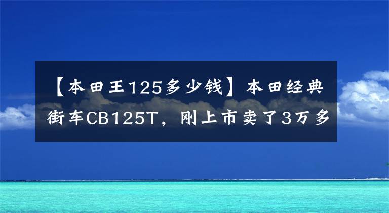 【本田王125多少钱】本田经典街车CB125T,刚上市卖了3万多,乘坐的人年龄不小。