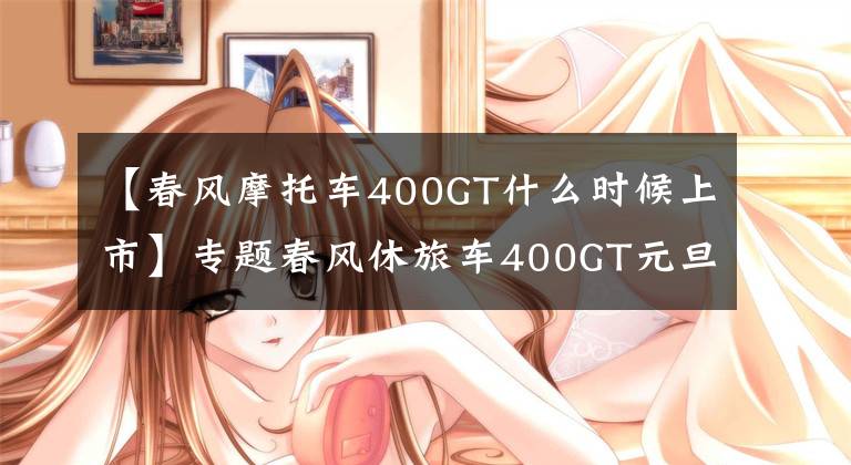【春风摩托车400GT什么时候上市】专题春风休旅车400GT元旦公布售价,或32800元?