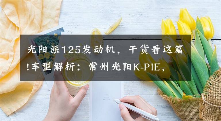 光阳派125发动机，干货看这篇!车型解析：常州光阳K-PIE，她再也不用操心离合器了！