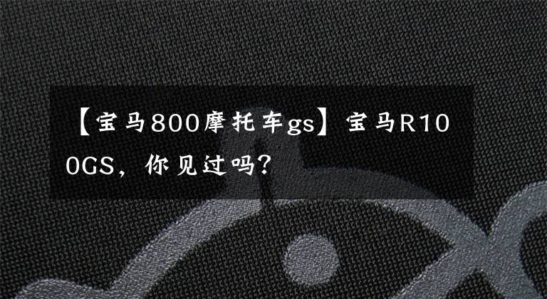 【宝马800摩托车gs】宝马R100GS，你见过吗？
