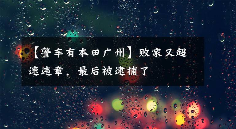 【警车有本田广州】败家又超速违章,最后被逮捕了