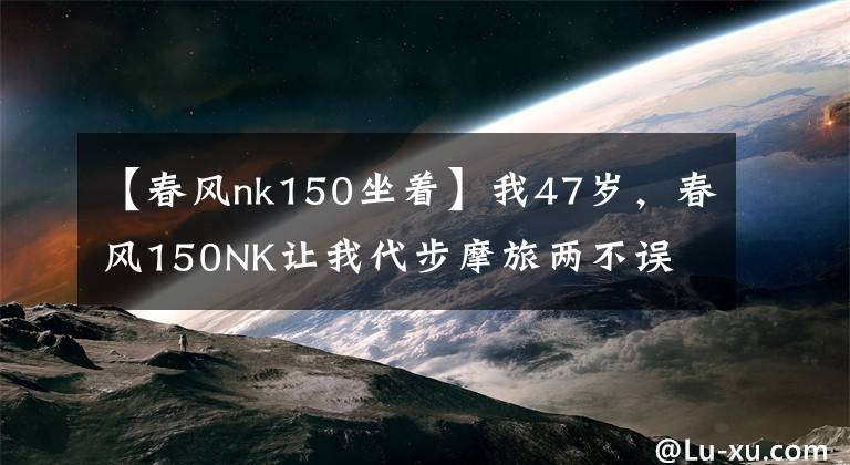 【春风nk150坐着】我47岁，春风150NK让我代步摩旅两不误