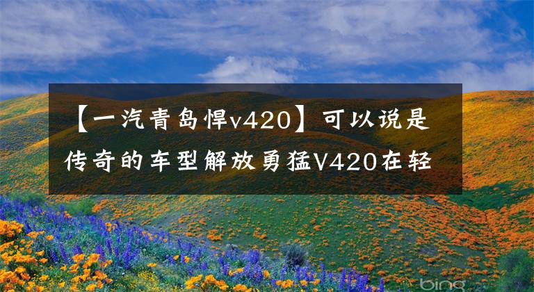 【一汽青岛悍v420】可以说是传奇的车型解放勇猛V420在轻量化方面有所改善,更能省油。(莎士比亚、传奇、传奇、传奇、传奇、传奇)