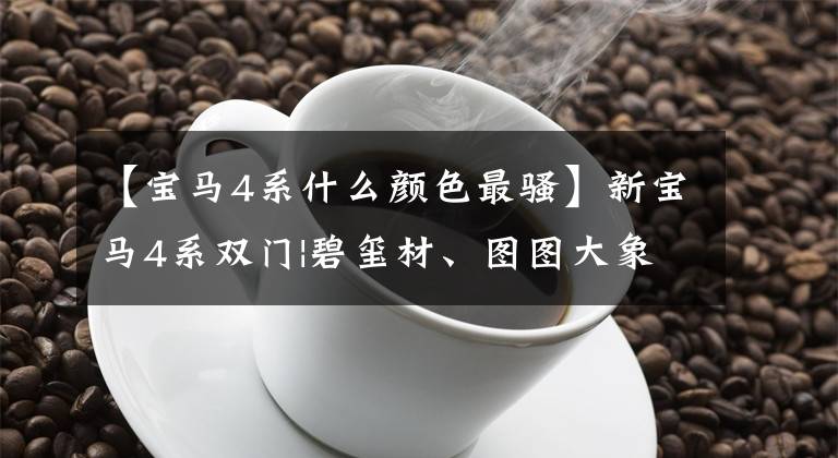【宝马4系什么颜色最骚】新宝马4系双门|碧玺材、图图大象