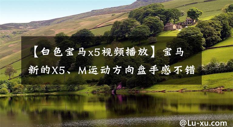 【白色宝马x5视频播放】宝马新的X5、M运动方向盘手感不错，白色外观充满霸气运动感