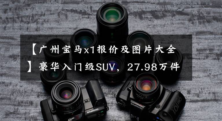 【广州宝马x1报价及图片大全】豪华入门级SUV,27.98万件,托架2780毫米,宝马X1到底值不值得选择?