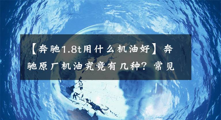 【奔驰1.8t用什么机油好】奔驰原厂机油究竟有几种?常见的只有4种,不要加错了!