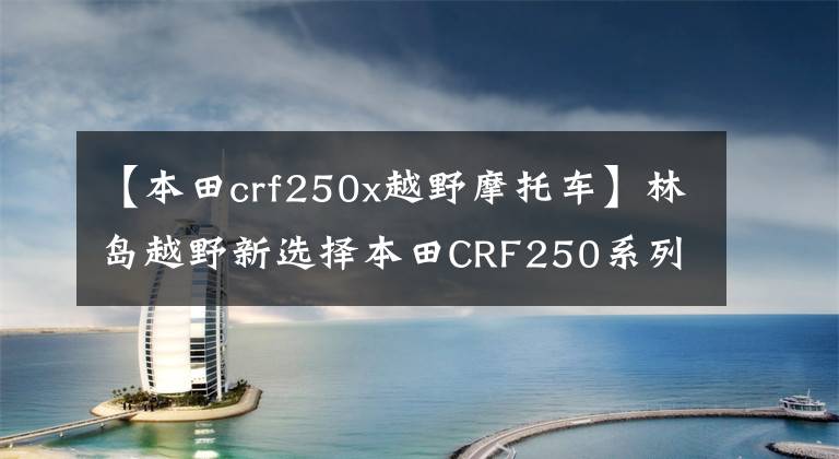 【本田crf250x越野摩托车】林岛越野新选择本田CRF250系列改编新车型出道