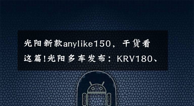 光阳新款anylike150,干货看这篇!光阳多车发布:KRV180、RKS150、电摩F9