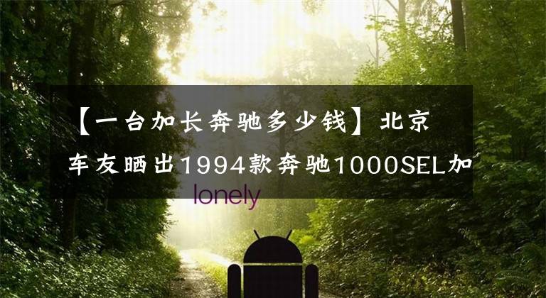 【一台加长奔驰多少钱】北京车友晒出1994款奔驰1000SEL加长版,江湖人称普尔曼鼻祖