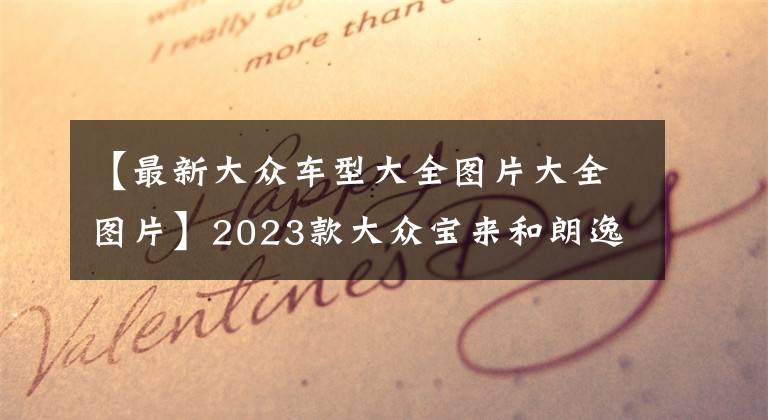 【最新大众车型大全图片大全图片】2023款大众宝来和朗逸车型详解,有什么不同,怎么买最合适?