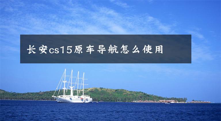 长安cs15原车导航怎么使用