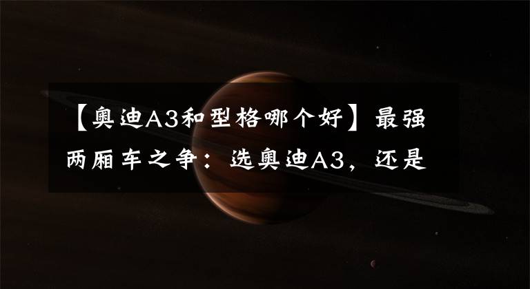【奥迪A3和型格哪个好】最强两厢车之争：选奥迪A3，还是选领克02 T4版？