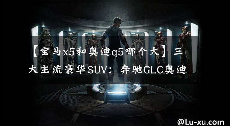 【宝马x5和奥迪q5哪个大】三大主流豪华SUV:奔驰GLC奥迪Q5宝马X5,究竟哪家最强