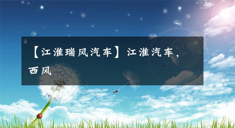 【江淮瑞风汽车】江淮汽车,西风