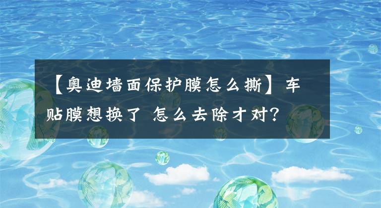 【奥迪墙面保护膜怎么撕】车贴膜想换了 怎么去除才对？