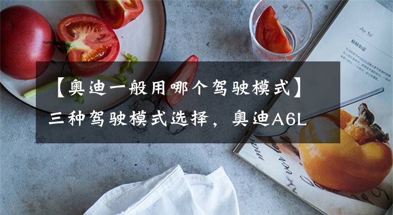 【奥迪一般用哪个驾驶模式】三种驾驶模式选择,奥迪A6L 45TFSI臻选动感型表现分析