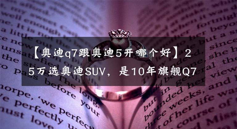【奥迪q7跟奥迪5开哪个好】25万选奥迪SUV，是10年旗舰Q7还是车龄更短的Q5？