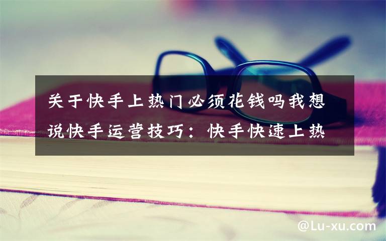 关于快手上热门必须花钱吗我想说快手运营技巧:快手快速上热门,只需这7点