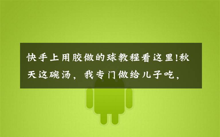 快手上用胶做的球教程看这里!秋天这碗汤,我专门做给儿子吃,细嫩鲜美,好做又好吃,鲜掉眉毛